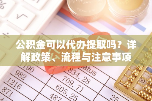 郓城公积金可以代办提取吗？详解政策、流程与注意事项