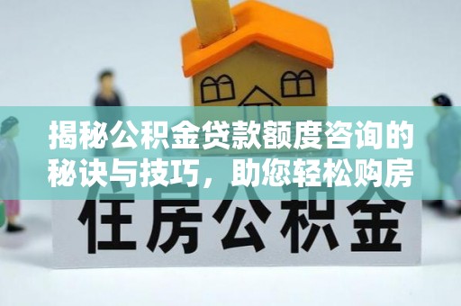 郓城揭秘公积金贷款额度咨询的秘诀与技巧，助您轻松购房！