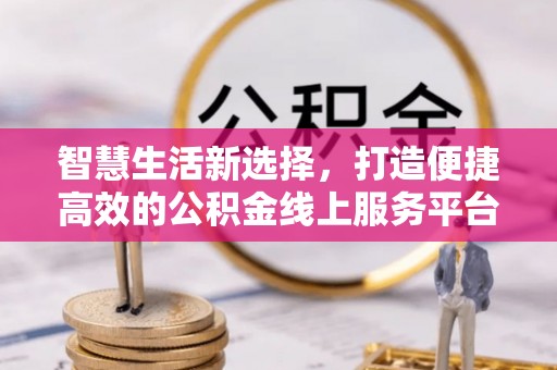 郓城智慧生活新选择，打造便捷高效的公积金线上服务平台