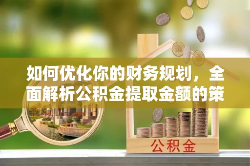 郓城如何优化你的财务规划，全面解析公积金提取金额的策略与技巧
