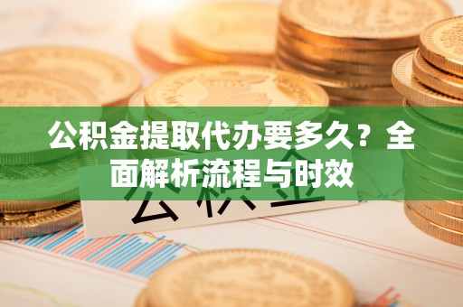 郓城公积金提取代办要多久？全面解析流程与时效