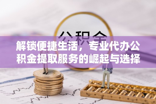 郓城解锁便捷生活，专业代办公积金提取服务的崛起与选择