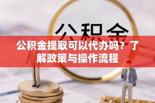 郓城公积金提取可以代办吗？了解政策与操作流程