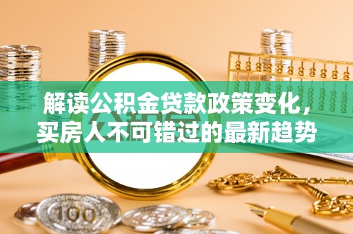 郓城解读公积金贷款政策变化，买房人不可错过的最新趋势