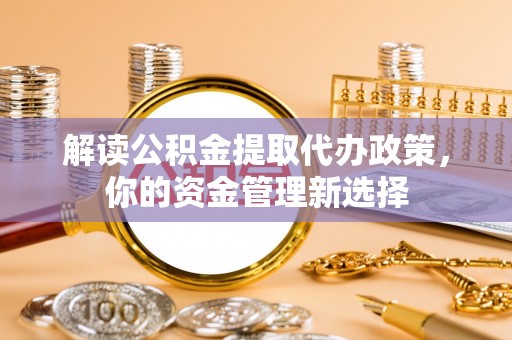 郓城解读公积金提取代办政策，你的资金管理新选择