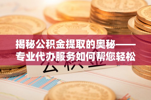 郓城揭秘公积金提取的奥秘——专业代办服务如何帮您轻松搞定