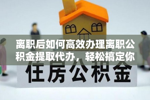 郓城离职后如何高效办理离职公积金提取代办，轻松搞定你的公积金
