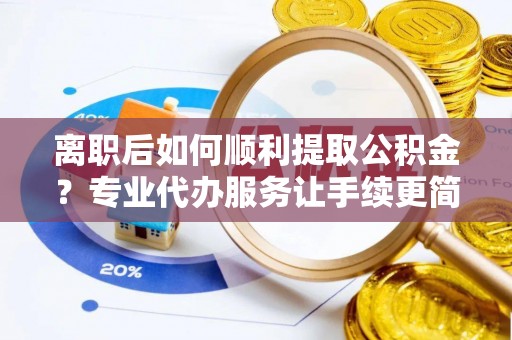 郓城离职后如何顺利提取公积金？专业代办服务让手续更简单