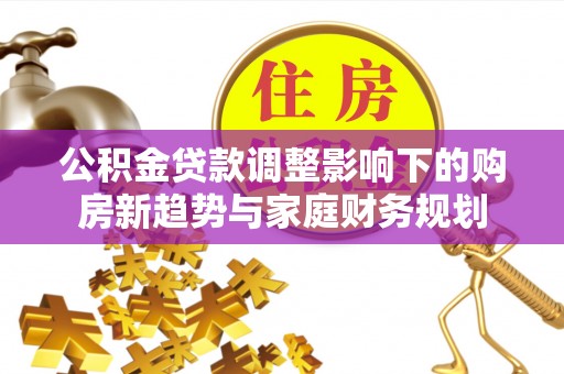 郓城公积金贷款调整影响下的购房新趋势与家庭财务规划