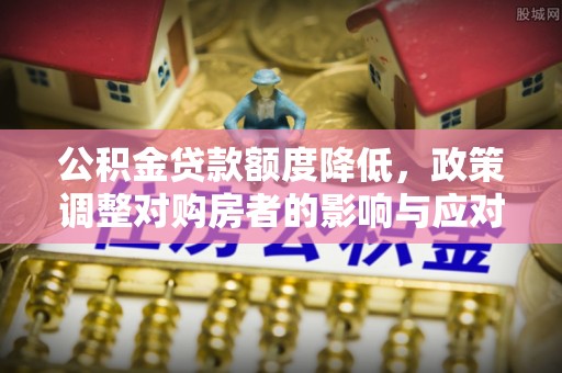 郓城公积金贷款额度降低，政策调整对购房者的影响与应对策略