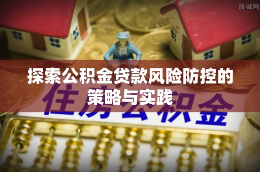 郓城探索公积金贷款风险防控的策略与实践