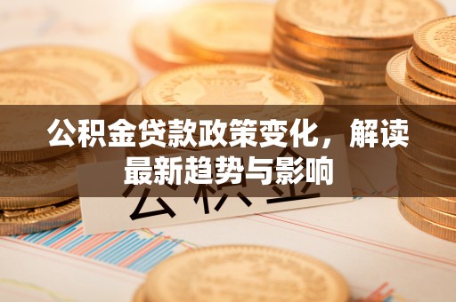 郓城公积金贷款政策变化，解读最新趋势与影响