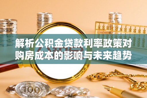 郓城解析公积金贷款利率政策对购房成本的影响与未来趋势