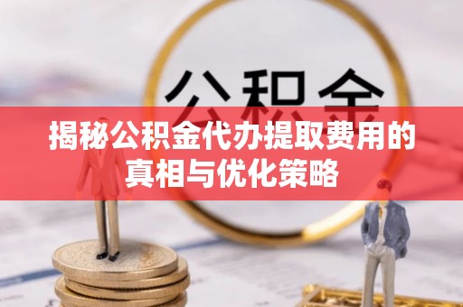 郓城揭秘公积金代办提取费用的真相与优化策略