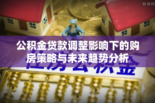 郓城公积金贷款调整影响下的购房策略与未来趋势分析