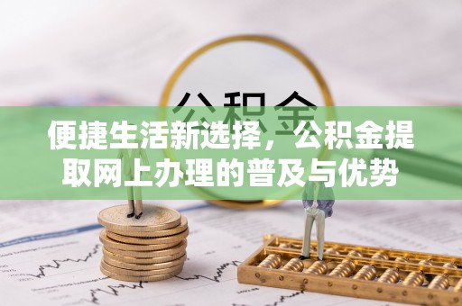 郓城便捷生活新选择，公积金提取网上办理的普及与优势