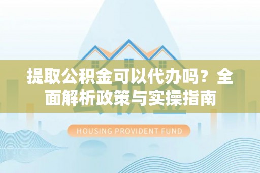 郓城提取公积金可以代办吗？全面解析政策与实操指南