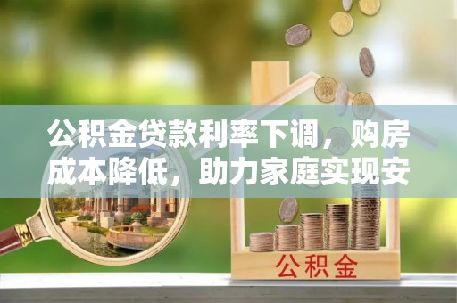 郓城公积金贷款利率下调，购房成本降低，助力家庭实现安居梦