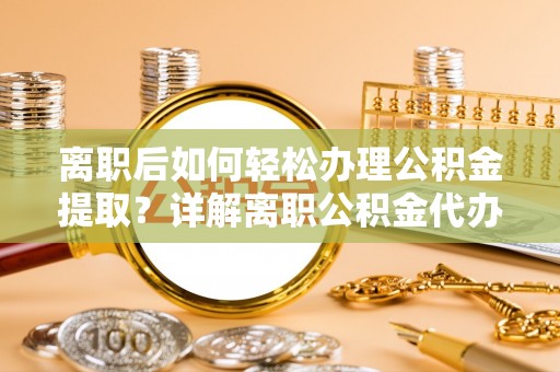 郓城离职后如何轻松办理公积金提取？详解离职公积金代办提取流程