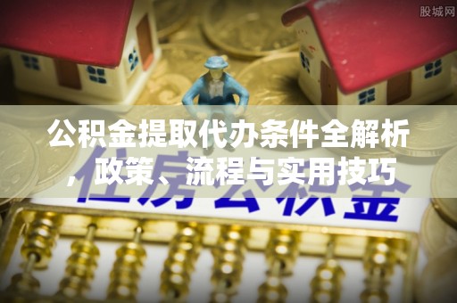 郓城公积金提取代办条件全解析，政策、流程与实用技巧