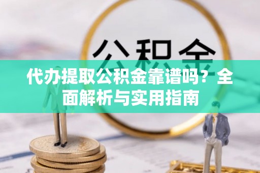 郓城代办提取公积金靠谱吗？全面解析与实用指南