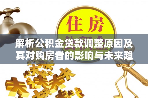 郓城解析公积金贷款调整原因及其对购房者的影响与未来趋势