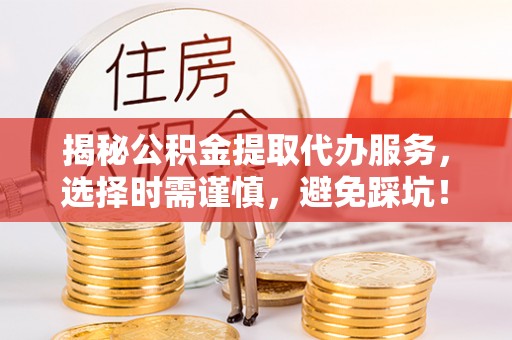 郓城揭秘公积金提取代办服务，选择时需谨慎，避免踩坑！