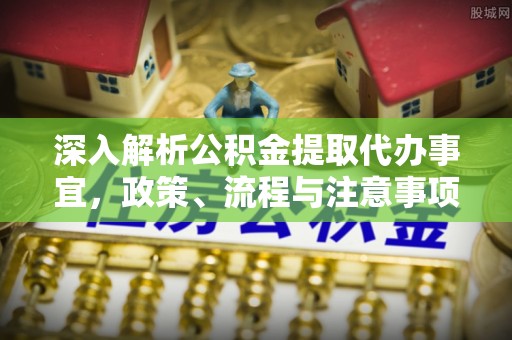 郓城深入解析公积金提取代办事宜，政策、流程与注意事项全攻略