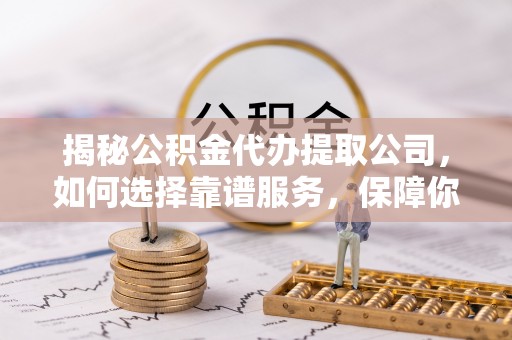 郓城揭秘公积金代办提取公司，如何选择靠谱服务，保障你的资金安全