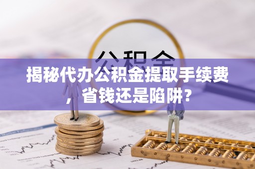 郓城揭秘代办公积金提取手续费，省钱还是陷阱？