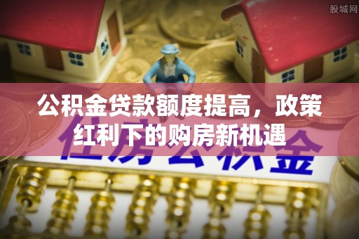 郓城公积金贷款额度提高，政策红利下的购房新机遇