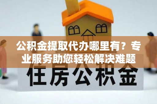 郓城公积金提取代办哪里有？专业服务助您轻松解决难题