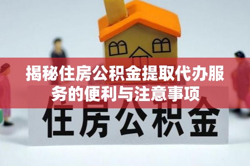 郓城揭秘住房公积金提取代办服务的便利与注意事项