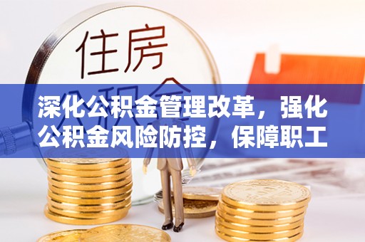 郓城深化公积金管理改革，强化公积金风险防控，保障职工权益