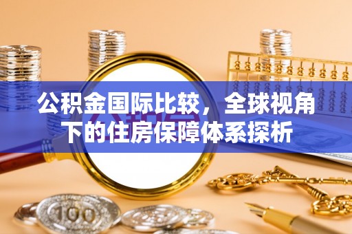郓城公积金国际比较，全球视角下的住房保障体系探析