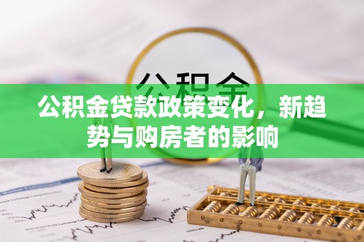 郓城公积金贷款政策变化，新趋势与购房者的影响