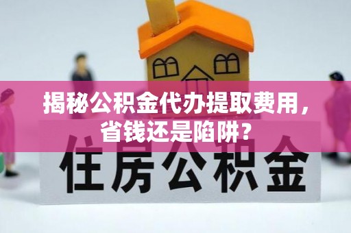 郓城揭秘公积金代办提取费用，省钱还是陷阱？