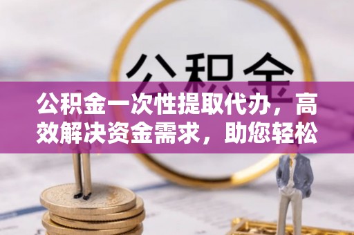 郓城公积金一次性提取代办，高效解决资金需求，助您轻松应对生活难题