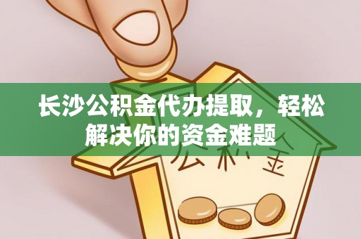 郓城长沙公积金代办提取，轻松解决你的资金难题