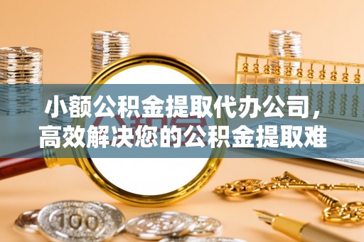 郓城小额公积金提取代办公司，高效解决您的公积金提取难题