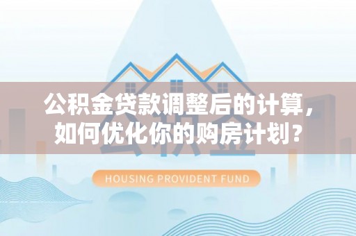 郓城公积金贷款调整后的计算，如何优化你的购房计划？
