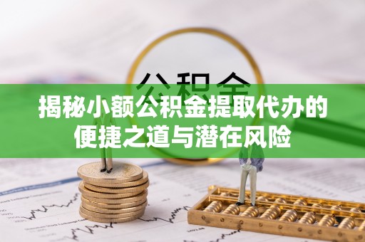 郓城揭秘小额公积金提取代办的便捷之道与潜在风险