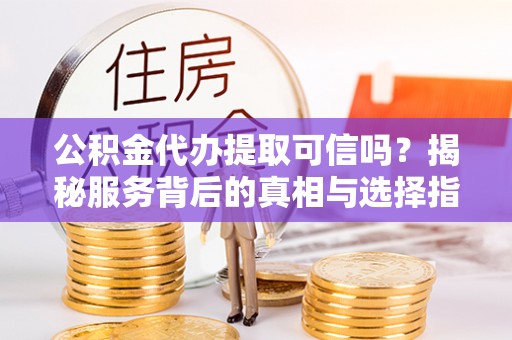 郓城公积金代办提取可信吗？揭秘服务背后的真相与选择指南