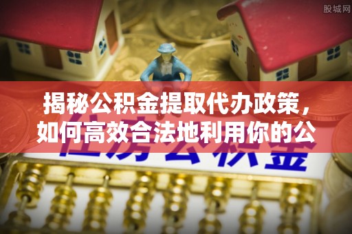 郓城揭秘公积金提取代办政策，如何高效合法地利用你的公积金