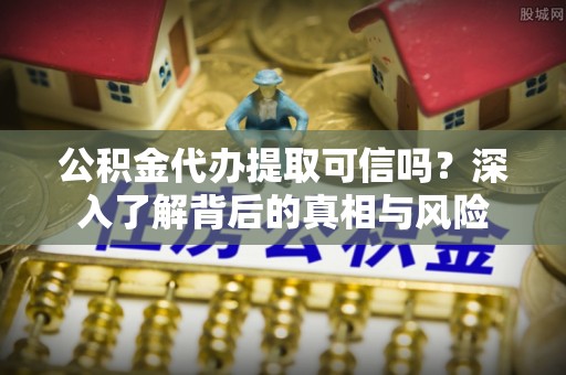 郓城公积金代办提取可信吗？深入了解背后的真相与风险