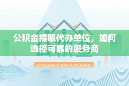 郓城公积金提取代办单位，如何选择可靠的服务商