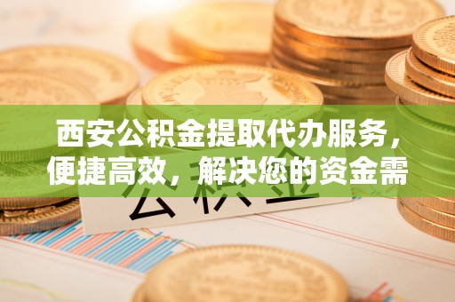 郓城西安公积金提取代办服务，便捷高效，解决您的资金需求