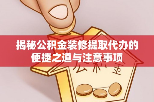 郓城揭秘公积金装修提取代办的便捷之道与注意事项