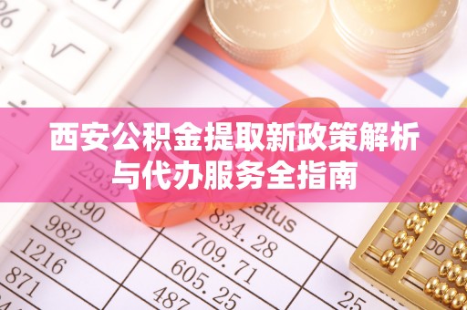 郓城西安公积金提取新政策解析与代办服务全指南