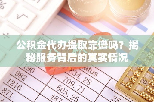 郓城公积金代办提取靠谱吗？揭秘服务背后的真实情况